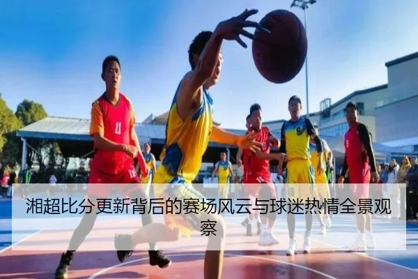 湘超比分更新背后的赛场风云与球迷热情全景观察
