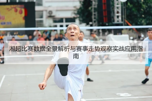 湘超比赛数据全景解析与赛事走势观察实战应用指南