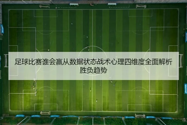 足球比赛谁会赢从数据状态战术心理四维度全面解析胜负趋势
