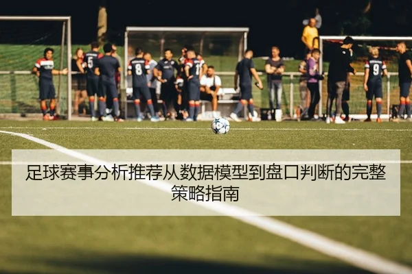足球赛事分析推荐从数据模型到盘口判断的完整策略指南