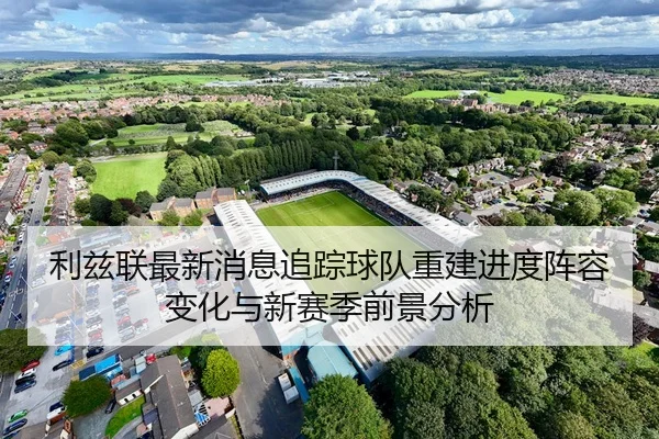 利兹联最新消息追踪球队重建进度阵容变化与新赛季前景分析