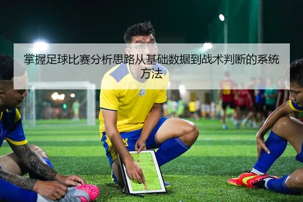 掌握足球比赛分析思路从基础数据到战术判断的系统方法