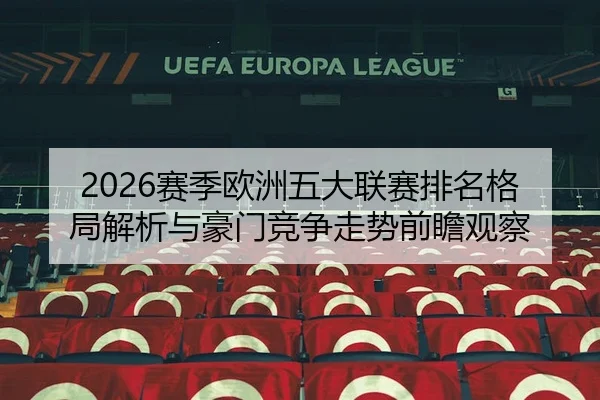 2026赛季欧洲五大联赛排名格局解析与豪门竞争走势前瞻观察