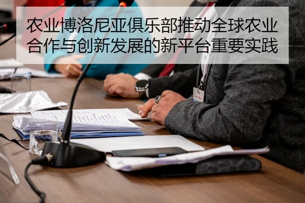 nong-ye-bo-luo-ni-ya-ju-le-bu-tui-dong-quan-qiu-nong-ye-he-zuo-yu-chuang-xin-fa-zhan-de-xin-ping-tai-zhong-yao-shi-jian-2-467.jpg