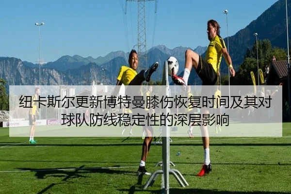 纽卡斯尔更新博特曼膝伤恢复时间及其对球队防线稳定性的深层影响