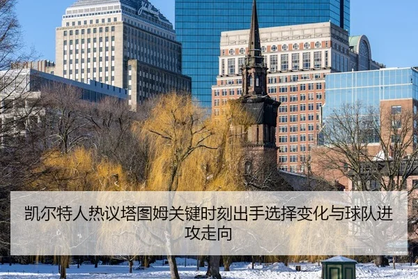 凯尔特人热议塔图姆关键时刻出手选择变化与球队进攻走向